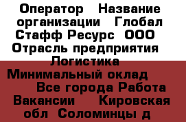 Оператор › Название организации ­ Глобал Стафф Ресурс, ООО › Отрасль предприятия ­ Логистика › Минимальный оклад ­ 51 000 - Все города Работа » Вакансии   . Кировская обл.,Соломинцы д.